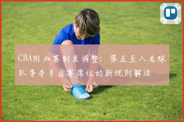 CBA附加赛制度调整：第五至八名球队争夺季后赛席位的新规则解读