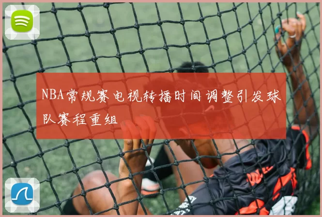 NBA常规赛电视转播时间调整引发球队赛程重组