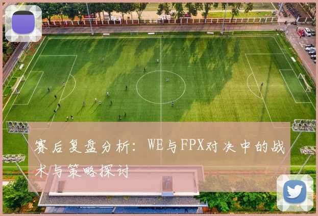 赛后复盘分析:WE与FPX对决中的战术与策略探讨
