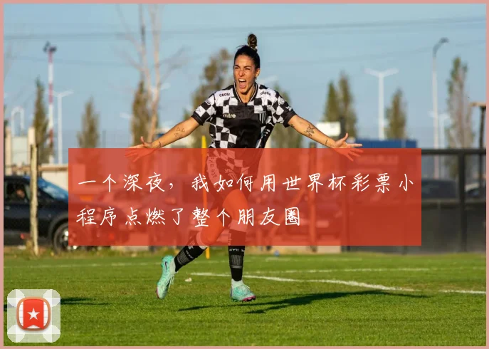 一个深夜,我如何用世界杯彩票小程序点燃了整个朋友圈