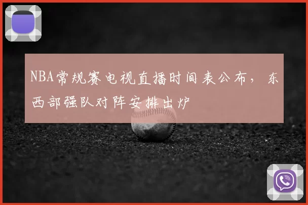 NBA常规赛电视直播时间表公布，东西部强队对阵安排出炉