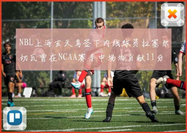 NBL上海玄天鸟签下内线球员拉塞尔切瓦曾在NCAA赛季中场均贡献11分8篮板