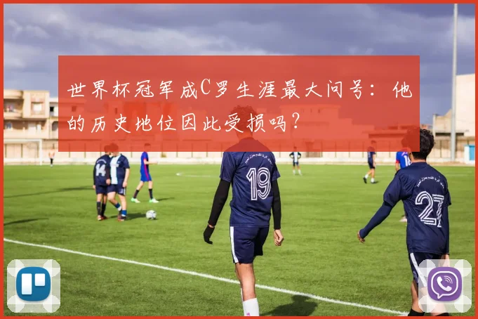 世界杯冠军成C罗生涯最大问号:他的历史地位因此受损吗?