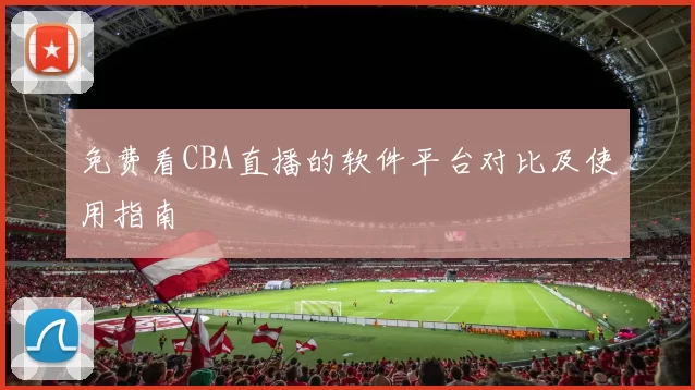 免费看CBA直播的软件平台对比及使用指南