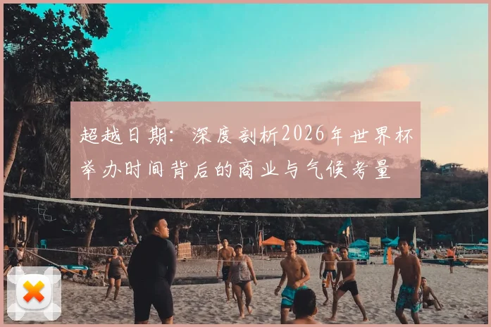 超越日期：深度剖析2026年世界杯举办时间背后的商业与气候考量