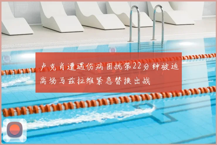 卢克肖遭遇伤病困扰第22分钟被迫离场马兹拉维紧急替换出战