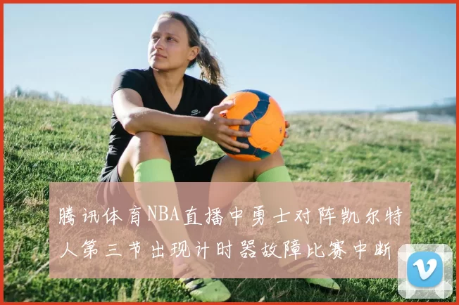 腾讯体育NBA直播中勇士对阵凯尔特人第三节出现计时器故障比赛中断十分钟