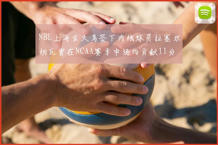 NBL上海玄天鸟签下内线球员拉塞尔切瓦曾在NCAA赛季中场均贡献11分8篮板