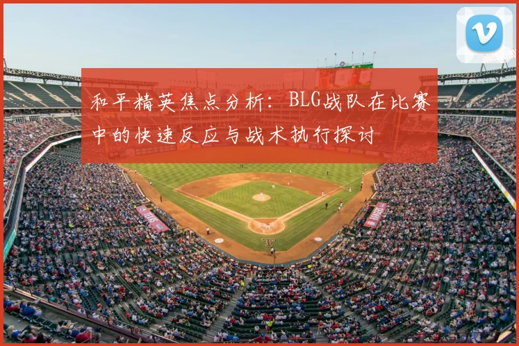 和平精英焦点分析：BLG战队在比赛中的快速反应与战术执行探讨