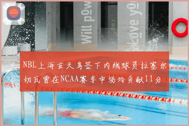 NBL上海玄天鸟签下内线球员拉塞尔切瓦曾在NCAA赛季中场均贡献11分8篮板