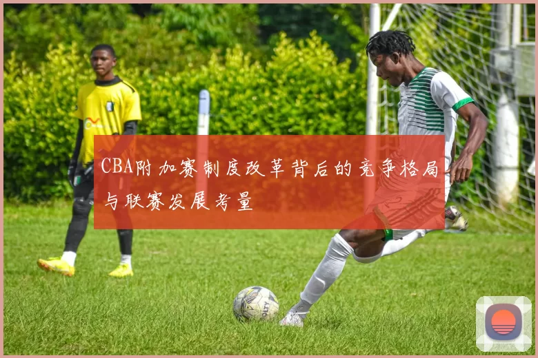 CBA附加赛制度改革背后的竞争格局与联赛发展考量