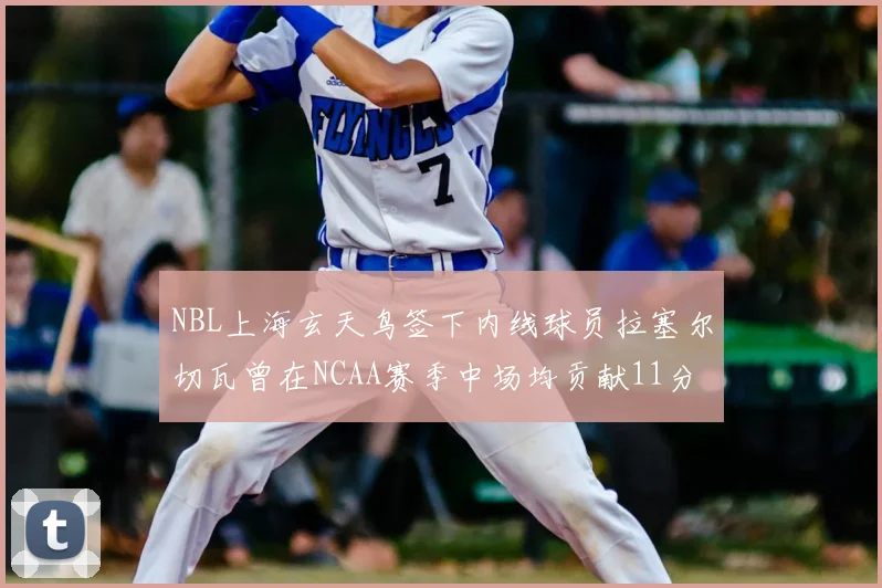 NBL上海玄天鸟签下内线球员拉塞尔切瓦曾在NCAA赛季中场均贡献11分8篮板