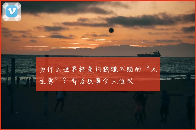 为什么世界杯是门稳赚不赔的“大生意”?背后故事令人惊叹