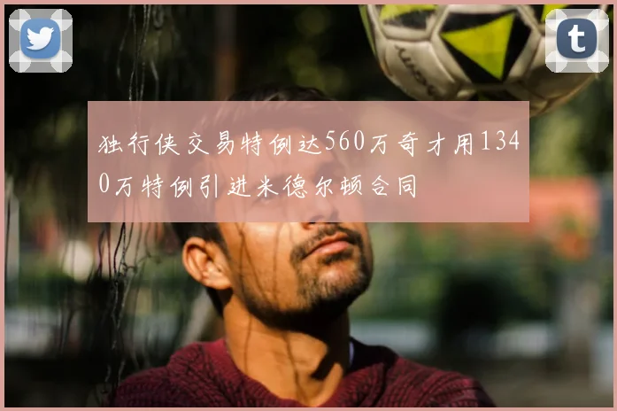 独行侠交易特例达560万奇才用1340万特例引进米德尔顿合同