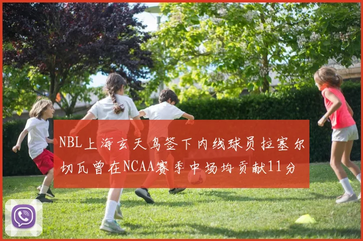 NBL上海玄天鸟签下内线球员拉塞尔切瓦曾在NCAA赛季中场均贡献11分8篮板