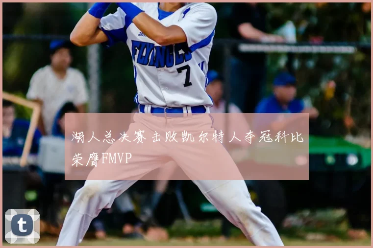 湖人总决赛击败凯尔特人夺冠科比荣膺FMVP
