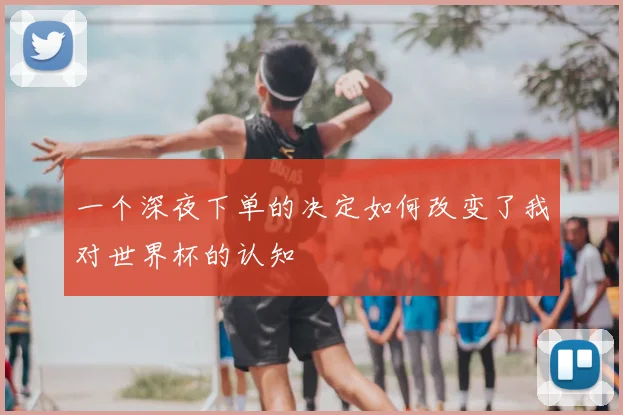 一个深夜下单的决定如何改变了我对世界杯的认知