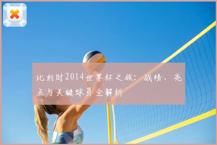 比利时2014世界杯之旅：战绩、亮点与关键球员全解析