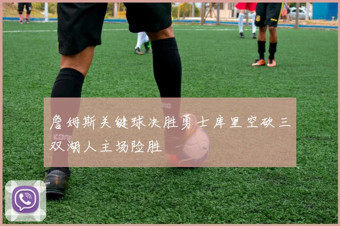 詹姆斯关键球决胜勇士库里空砍三双湖人主场险胜