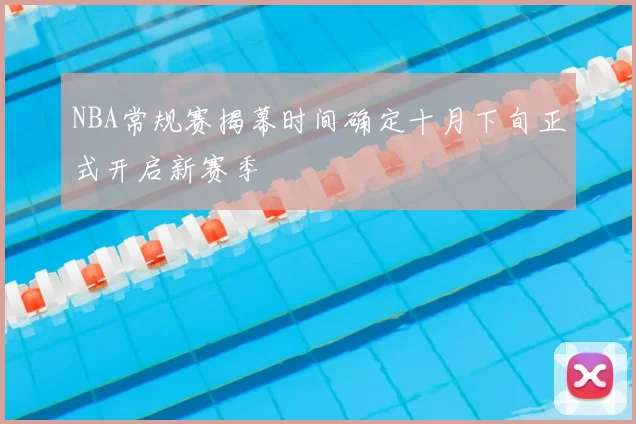 NBA常规赛揭幕时间确定十月下旬正式开启新赛季