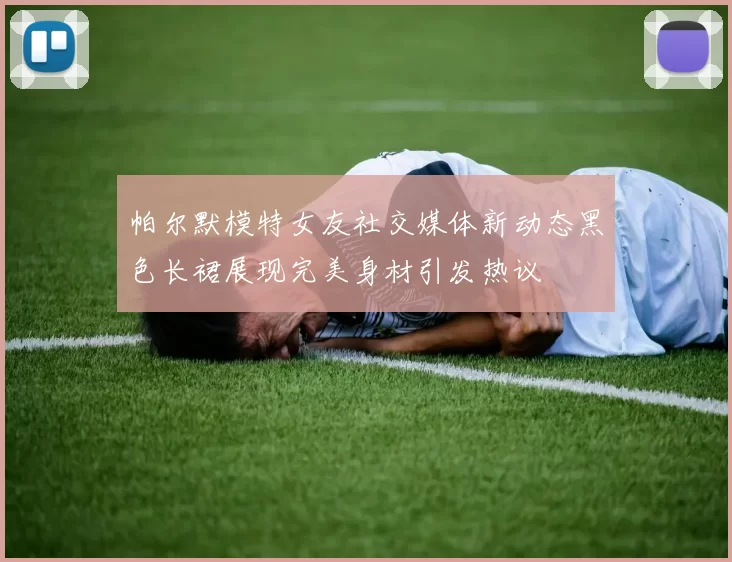 帕尔默模特女友社交媒体新动态黑色长裙展现完美身材引发热议