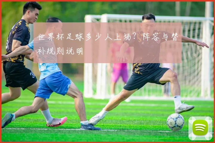 世界杯足球多少人上场?阵容与替补规则说明