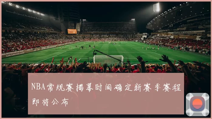 NBA常规赛揭幕时间确定新赛季赛程即将公布