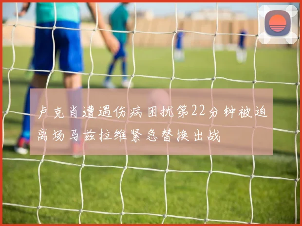 卢克肖遭遇伤病困扰第22分钟被迫离场马兹拉维紧急替换出战