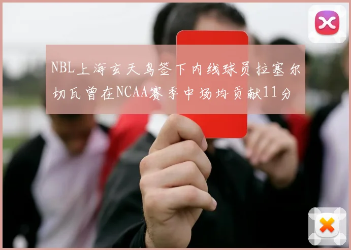NBL上海玄天鸟签下内线球员拉塞尔切瓦曾在NCAA赛季中场均贡献11分8篮板