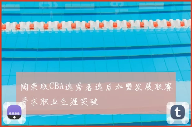 陶荣联CBA选秀落选后加盟发展联赛寻求职业生涯突破