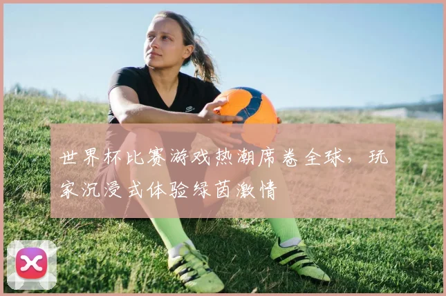 世界杯比赛游戏热潮席卷全球,玩家沉浸式体验绿茵激情