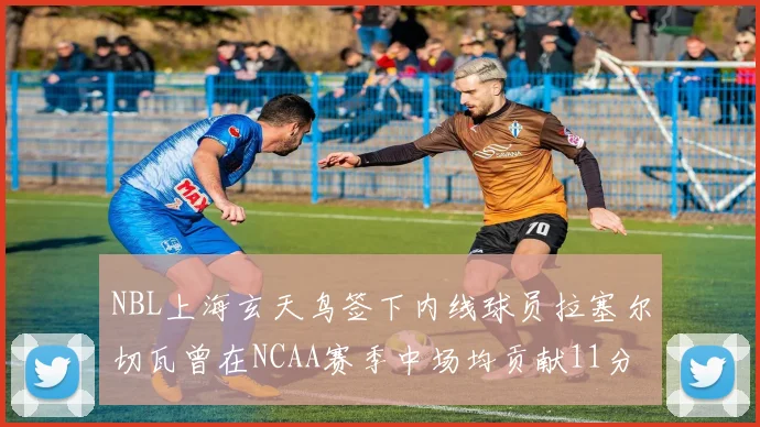 NBL上海玄天鸟签下内线球员拉塞尔切瓦曾在NCAA赛季中场均贡献11分8篮板