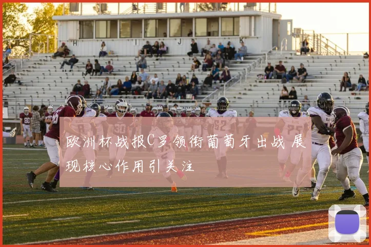 欧洲杯战报C罗领衔葡萄牙出战 展现核心作用引关注