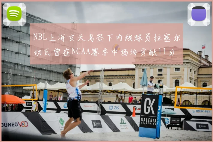 NBL上海玄天鸟签下内线球员拉塞尔切瓦曾在NCAA赛季中场均贡献11分8篮板
