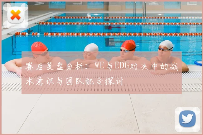 赛后复盘分析:WE与EDG对决中的战术意识与团队配合探讨