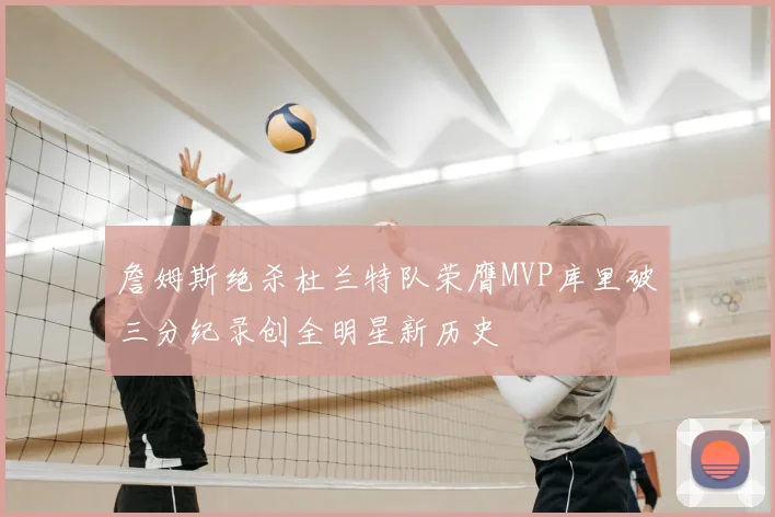 詹姆斯绝杀杜兰特队荣膺MVP库里破三分纪录创全明星新历史