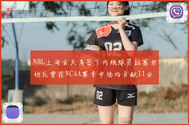 NBL上海玄天鸟签下内线球员拉塞尔切瓦曾在NCAA赛季中场均贡献11分8篮板