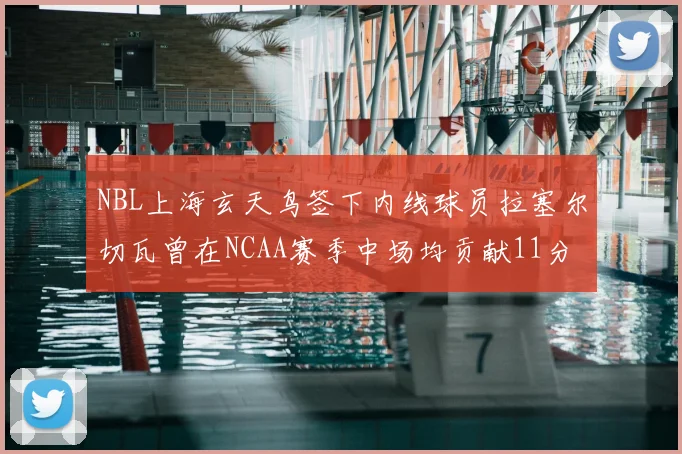 NBL上海玄天鸟签下内线球员拉塞尔切瓦曾在NCAA赛季中场均贡献11分8篮板