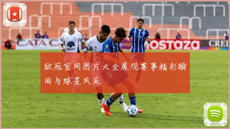 欧冠官网图片大全展现赛事精彩瞬间与球星风采