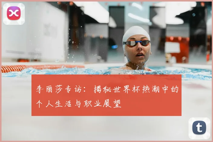 李丽莎专访：揭秘世界杯热潮中的个人生活与职业展望