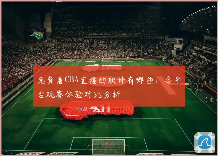 免费看CBA直播的软件有哪些，各平台观赛体验对比分析