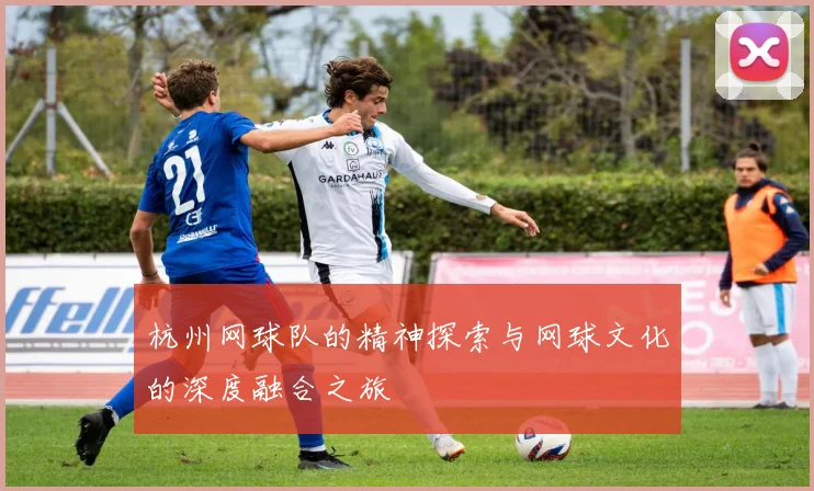 杭州网球队的精神探索与网球文化的深度融合之旅
