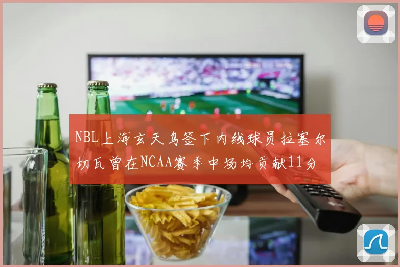 NBL上海玄天鸟签下内线球员拉塞尔切瓦曾在NCAA赛季中场均贡献11分8篮板