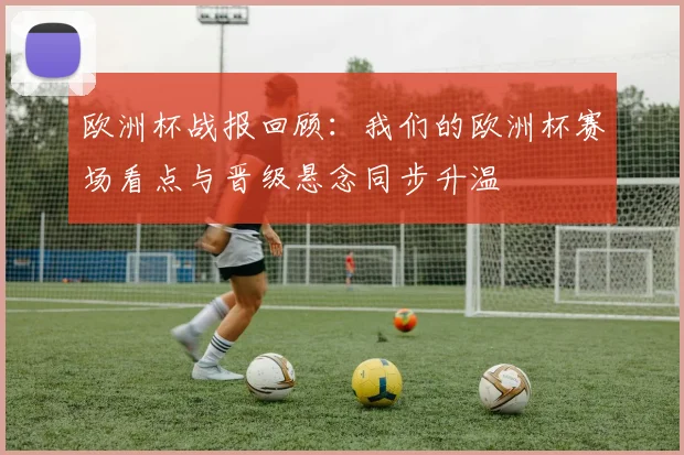 欧洲杯战报回顾:我们的欧洲杯赛场看点与晋级悬念同步升温