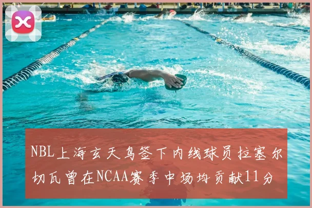 NBL上海玄天鸟签下内线球员拉塞尔切瓦曾在NCAA赛季中场均贡献11分8篮板