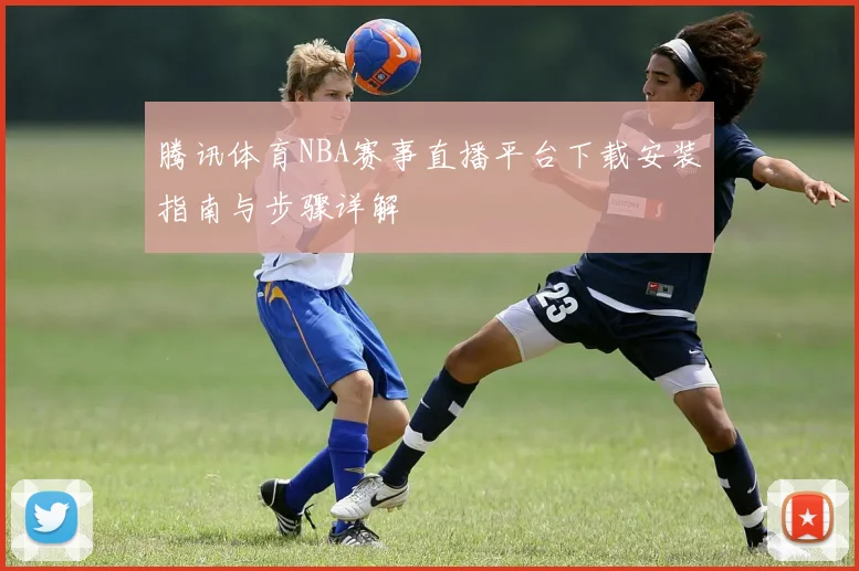 腾讯体育NBA赛事直播平台下载安装指南与步骤详解