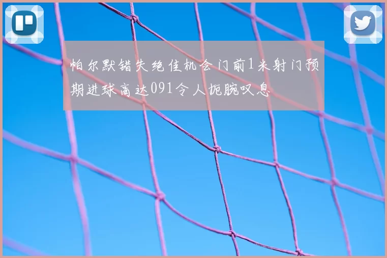 帕尔默错失绝佳机会门前1米射门预期进球高达091令人扼腕叹息