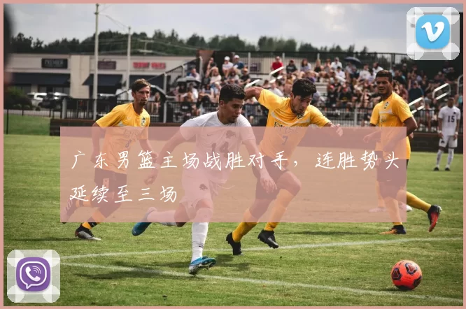 广东男篮主场战胜对手，连胜势头延续至三场