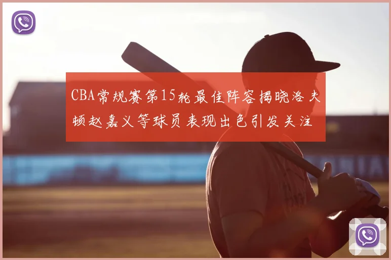 CBA常规赛第15轮最佳阵容揭晓洛夫顿赵嘉义等球员表现出色引发关注