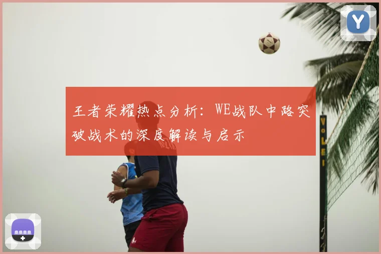 王者荣耀热点分析：WE战队中路突破战术的深度解读与启示
